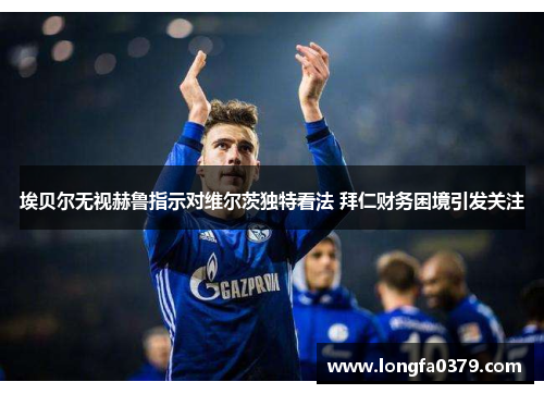 埃贝尔无视赫鲁指示对维尔茨独特看法 拜仁财务困境引发关注