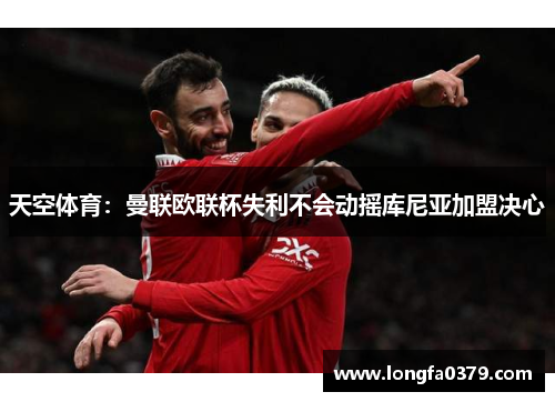 天空体育：曼联欧联杯失利不会动摇库尼亚加盟决心